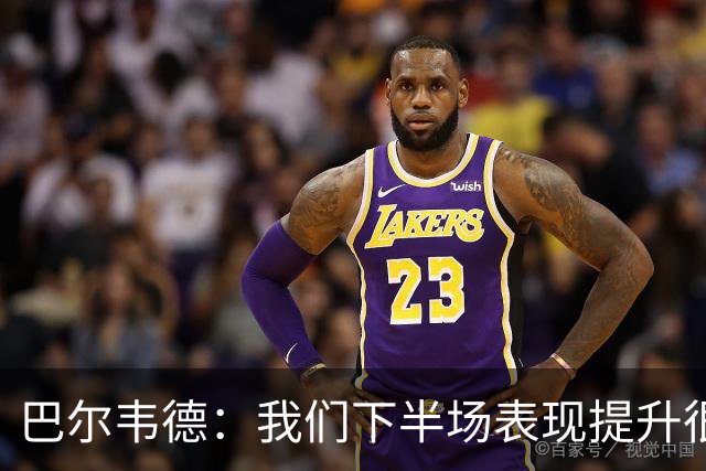 巴尔韦德：我们下半场表现提升很多，展现了球队的风格